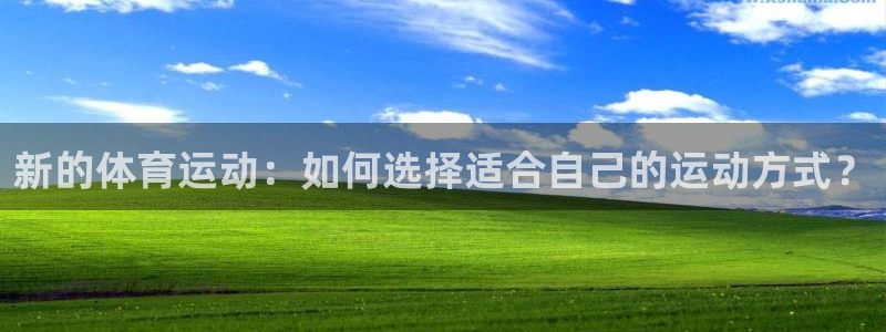 九球体育竞彩足球赛事：新的体育运动：如何选择适合自己的运动方式？