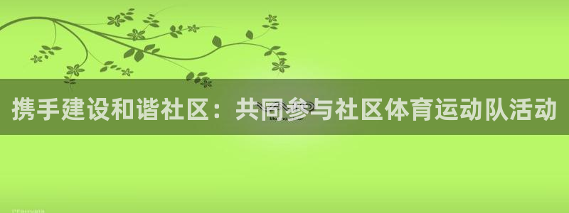 九球体育app官方网站：携手建设和谐社区：共同参与社区体育运动队活动