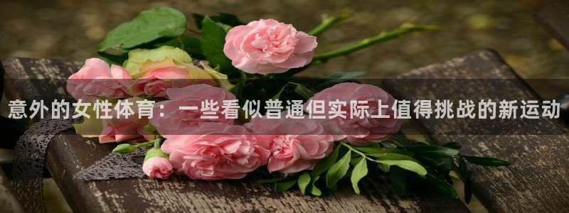 九球体育app下载苹果版：意外的女性体育：一些看似普通但实际上值得挑战的新运动