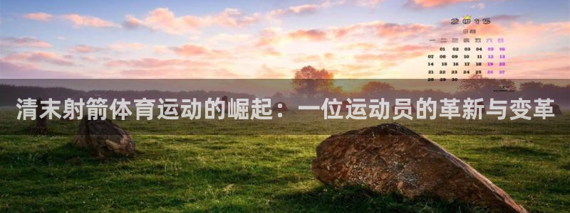 九球体育录像在线观看：清末射箭体育运动的崛起：一位运动员的革新与变革