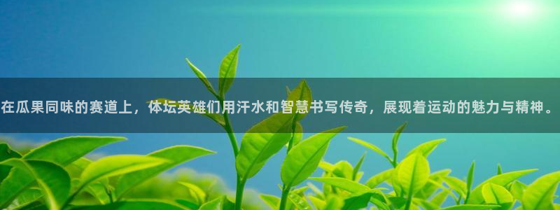 九球体育app官方网站：在瓜果同味的赛道上，体坛英雄们用汗水和智慧书写传奇，展现着运动的魅力与精神。